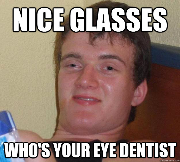 Nice Glasses Who's your eye dentist  10 Guy