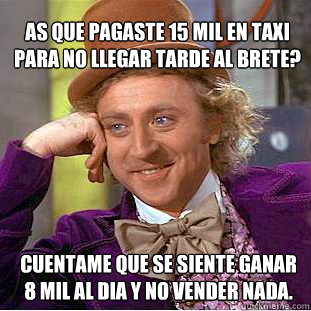 Así que pagaste 15 mil en taxi para no llegar tarde al brete? cuentame que se siente ganar 8 mil al dia y no vender nada.  Willy Wonka Meme