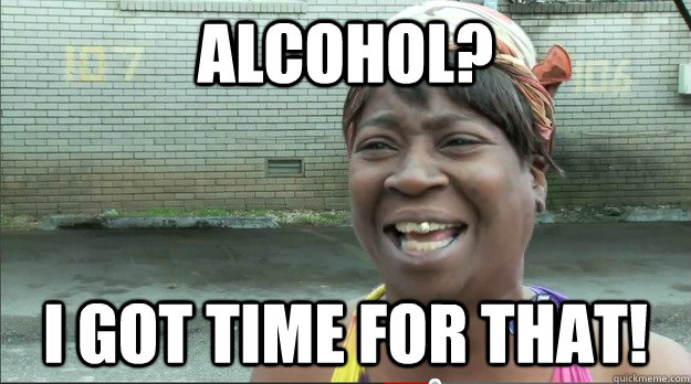 Alcohol? I GOT TIME FOR THAT!  Sweet Brown