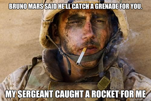 Bruno Mars said he'll catch a grenade for you. My sergeant caught a rocket for me  