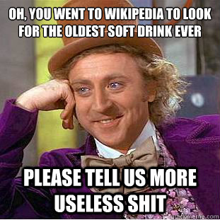 Oh, you went to Wikipedia to look for the oldest soft drink ever
 Please tell us more useless shit  Condescending Wonka