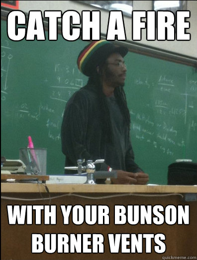 catch a fire with your bunson burner vents - catch a fire with your bunson burner vents  Rasta Science Teacher