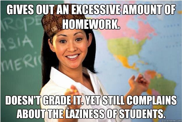 Gives out an excessive amount of homework. Doesn't grade it. Yet still complains about the laziness of students.  Scumbag Teacher