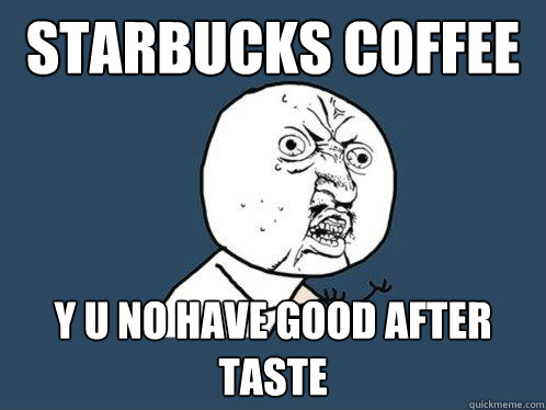 starbucks coffee y u no have good after taste  Y U No