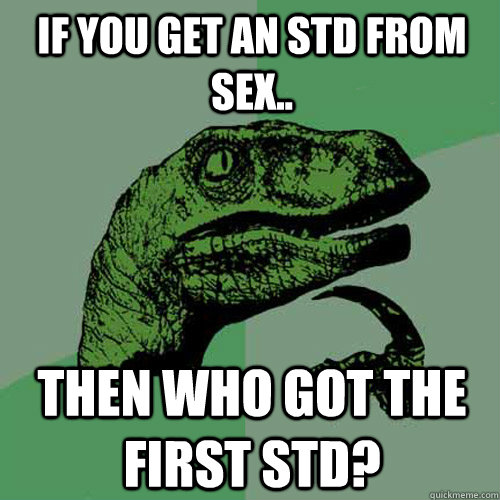 If you get an STD from sex.. Then who got the first STD?  Philosoraptor