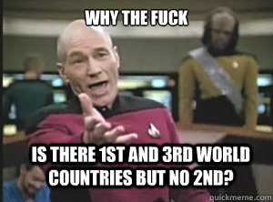 why the fuck is there 1st and 3rd world countries but no 2nd?  Annoyed Picard