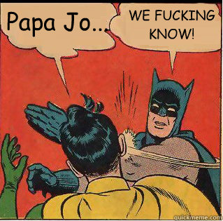 Papa Jo... WE FUCKING KNOW!  Slappin Batman