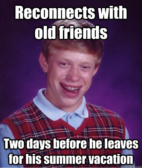 Reconnects with old friends Two days before he leaves for his summer vacation  Bad Luck Brian