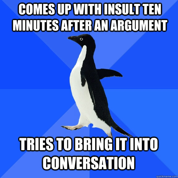 comes up with insult ten minutes after an argument tries to bring it into conversation - comes up with insult ten minutes after an argument tries to bring it into conversation  Socially Awkward Penguin