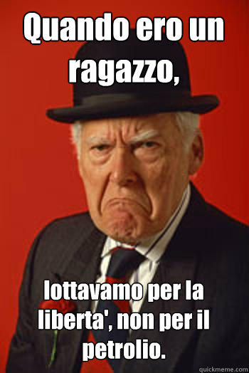 Quando ero un ragazzo, lottavamo per la liberta', non per il petrolio.  - Quando ero un ragazzo, lottavamo per la liberta', non per il petrolio.   Pissed old guy