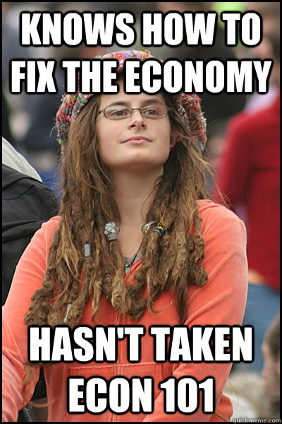 knows how to fix the economy hasn't taken econ 101 - knows how to fix the economy hasn't taken econ 101  College Liberal