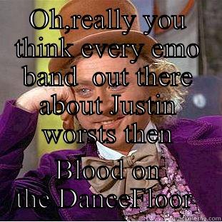 Oh,really you think Blood on the Dance is stupid - OH,REALLY YOU THINK EVERY EMO BAND  OUT THERE ABOUT JUSTIN WORSTS THEN BLOOD ON THE DANCEFLOOR  Creepy Wonka