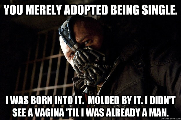 You merely adopted being single. I was born into it.  molded by it. I didn't see a vagina 'til i was already a man. - You merely adopted being single. I was born into it.  molded by it. I didn't see a vagina 'til i was already a man.  Angry Bane