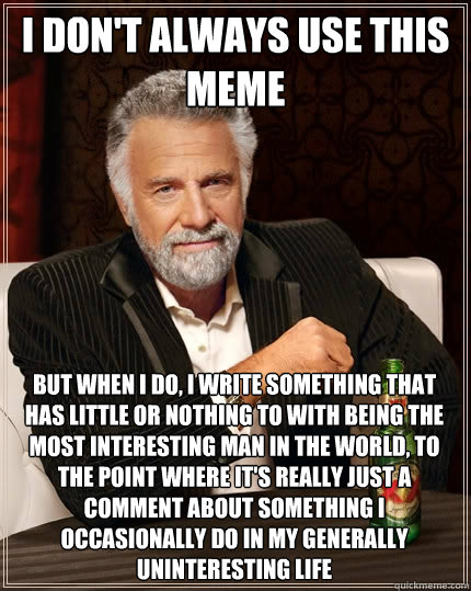 I don't always use this meme But when I do, I write something that has little or nothing to with being the most interesting man in the world, to the point where it's really just a comment about something I occasionally do in my generally uninteresting lif - I don't always use this meme But when I do, I write something that has little or nothing to with being the most interesting man in the world, to the point where it's really just a comment about something I occasionally do in my generally uninteresting lif  The Most Interesting Man In The World