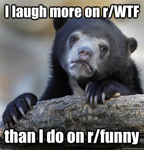 I laugh more on r/WTF  than I do on r/funny  Confession Bear