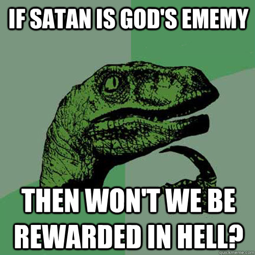 If satan is god's ememy then won't we be rewarded in hell?  Philosoraptor