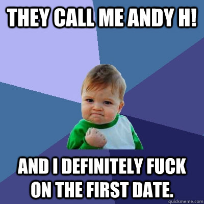 They call me Andy H! and I definitely fuck on the first date.  Success Kid