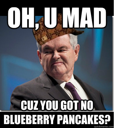 Oh, u mad cuz you got no blueberry pancakes?  Scumbag Gingrich