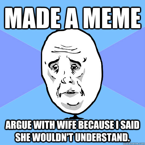 Made a meme Argue with wife because I said she wouldn't understand.  Okay Guy