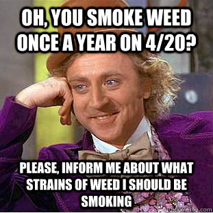 Oh, you smoke weed once a year on 4/20? Please, inform me about what strains of weed I should be smoking - Oh, you smoke weed once a year on 4/20? Please, inform me about what strains of weed I should be smoking  Psychotic Willy Wonka