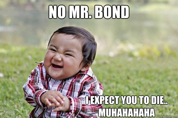 No Mr. Bond
 I expect you to die..
Muhahahaha   Evil Toddler