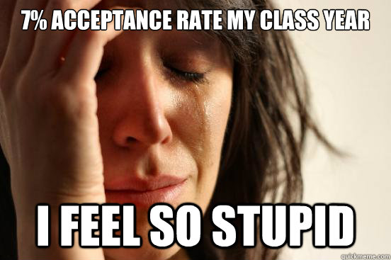 7% Acceptance rate my class year  I feel so stupid  First World Problems