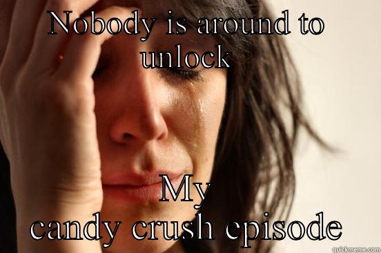 NOBODY IS AROUND TO UNLOCK MY CANDY CRUSH EPISODE First World Problems