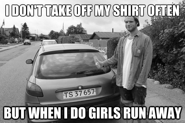 I DON'T TAKE OFF MY SHIRT OFTEN BUT WHEN I DO GIRLS RUN AWAY  - I DON'T TAKE OFF MY SHIRT OFTEN BUT WHEN I DO GIRLS RUN AWAY   MikkelLund