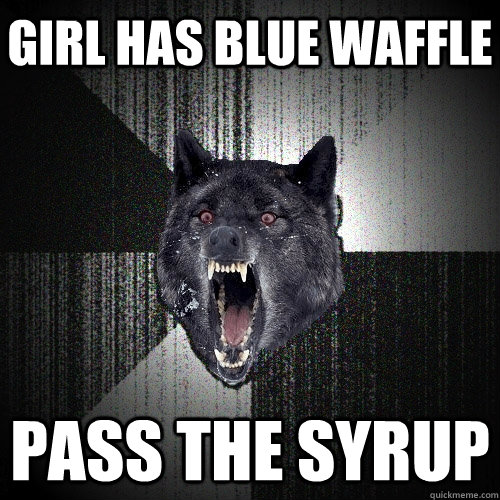 GIRL HAS BLUE WAFFLE PASS THE SYRUP  Insanity Wolf