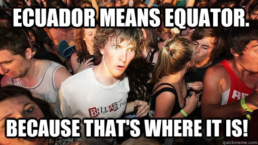  Ecuador means equator. Because that's where it is! -  Ecuador means equator. Because that's where it is!  Sudden Clarity Clarence