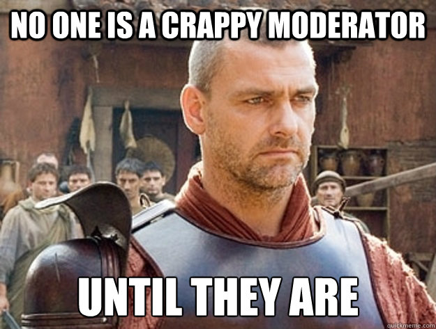 No one is a crappy moderator Until they are  Worldly Wise Titus Pullo