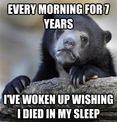 every morning for 7 years i've woken up wishing i died in my sleep  Confession Bear