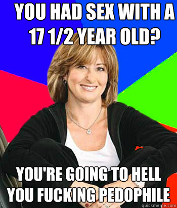 YOU HAD SEX WITH A 17 1/2 YEAR OLD? YOU'RE GOING TO HELL YOU FUCKING PEDOPHILE - YOU HAD SEX WITH A 17 1/2 YEAR OLD? YOU'RE GOING TO HELL YOU FUCKING PEDOPHILE  Sheltering Suburban Mom