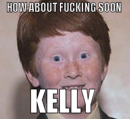 HOW ABOUT FUCKING SOON KELLY Over Confident Ginger