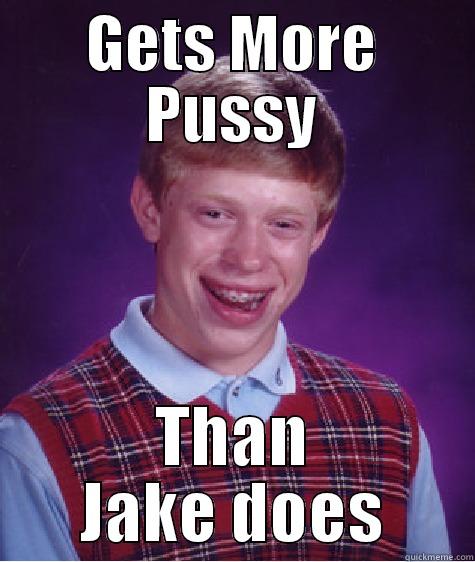 GETS MORE PUSSY THAN JAKE DOES Bad Luck Brian