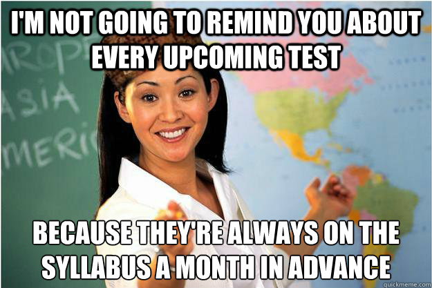 I'm not going to remind you about every upcoming test Because they're always on the syllabus a month in advance  Scumbag Teacher