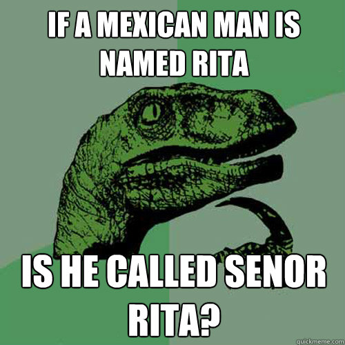 If A mexican man is named Rita is he called senor Rita?  Philosoraptor