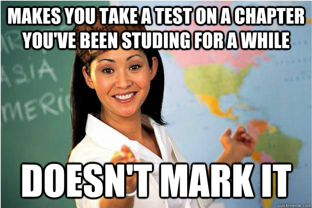 makes you take a test on a chapter you've been studing for a while  doesn't mark it - makes you take a test on a chapter you've been studing for a while  doesn't mark it  Scumbag Teacher