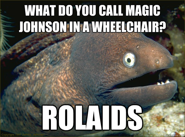 What do you call Magic Johnson in a wheelchair?
 Rolaids  Bad Joke Eel