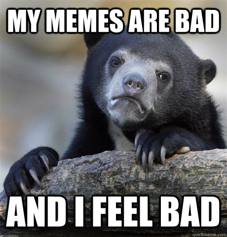 My memes are bad  and i feel bad   Confession Bear