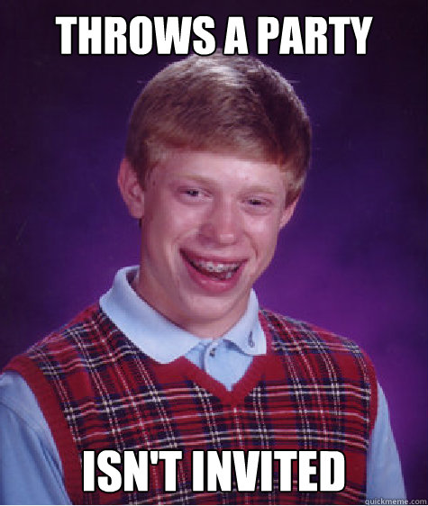 THROWS A PARTY ISN'T INVITED  Bad Luck Brian