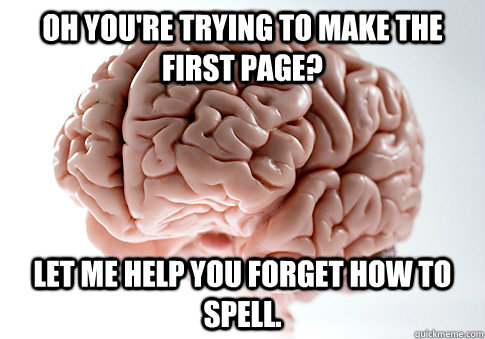 Oh you're trying to make the first page? Let me help you forget how to spell.  Scumbag Brain