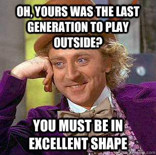 Oh, yours was the last generation to play outside? You must be in excellent shape - Oh, yours was the last generation to play outside? You must be in excellent shape  Condescending Wonka