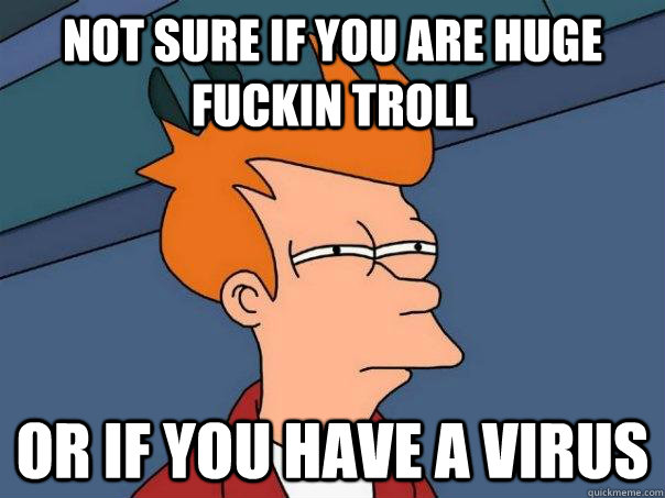 Not sure if you are huge fuckin troll Or if you have a virus  Futurama Fry