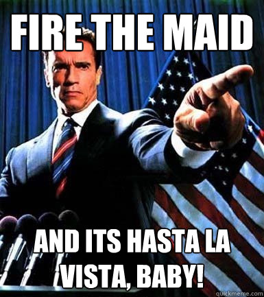 fire the maid and its Hasta la vista, baby!  