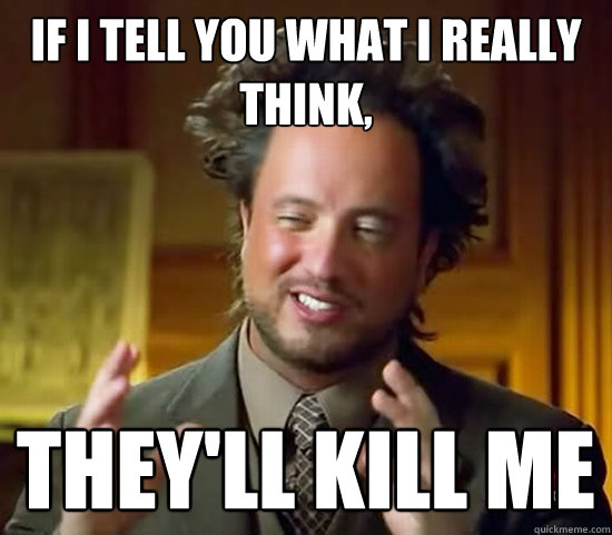 if i tell you what i really think, they'll kill me  Ancient Aliens