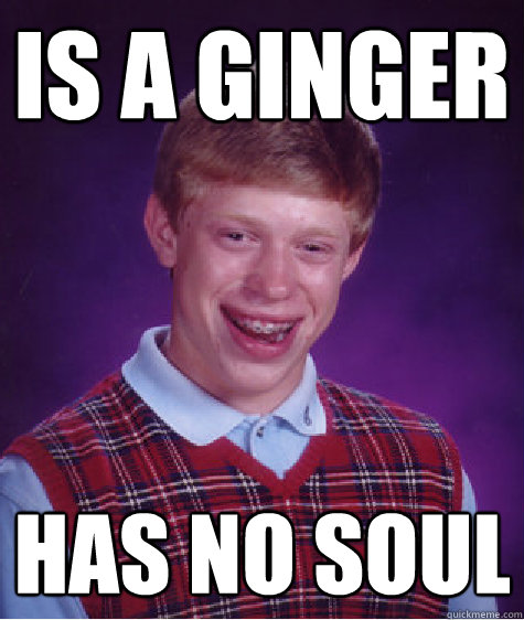 Is a ginger has no soul - Is a ginger has no soul  Bad Luck Brian
