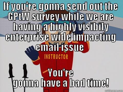 IF YOU'RE GONNA SEND OUT THE GPTW SURVEY WHILE WE ARE HAVING A HIGHLY VISIBILY ENTERPRISE WIDE IMPACTING EMAIL ISSUE  YOU'RE GONNA HAVE A BAD TIME! Youre gonna have a bad time