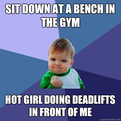 Sit down at a bench in the gym Hot girl doing deadlifts in front of me  Success Kid