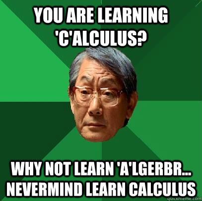 you are learning 'C'alculus? why not learn 'a'lgerbr... nevermind learn calculus   High Expectations Asian Father